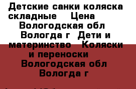 Детские санки-коляска складные  › Цена ­ 500 - Вологодская обл., Вологда г. Дети и материнство » Коляски и переноски   . Вологодская обл.,Вологда г.